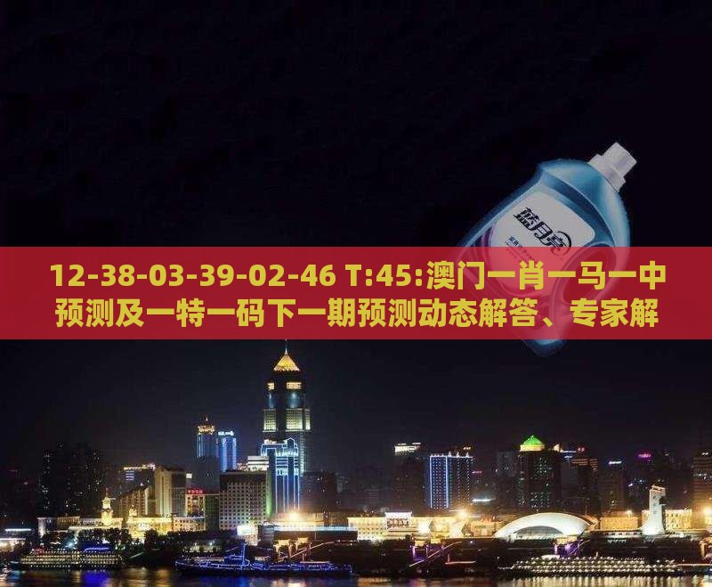 12-38-03-39-02-46 T:45:澳门一肖一马一中预测及一特一码下一期预测动态解答、专家解析解释与落实-抵制虚假造势风险
