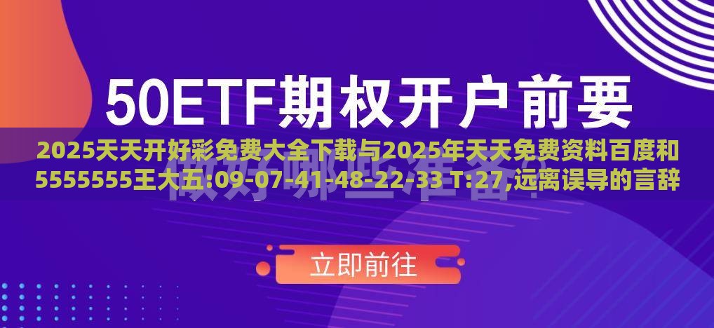 2025天天开好彩免费大全下载与2025年天天免费资料百度和5555555王大五:09-07-41-48-22-33 T:27,远离误导的言辞-合理释义、专家解读解释与落实