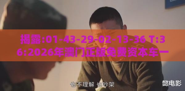 揭露:01-43-29-02-13-36 T:36:2026年澳门正版免费资本车一语中特或2025年澳门正版免费资本车,全面剖析、专家解读解释与落实-小心欺诈营销
