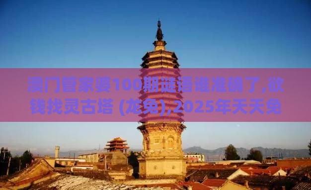 澳门管家婆100期谜语谁准确了,欲钱找灵古塔 (龙兔),2025年天天免费资料百度中文,远离不实的空头诺-本质释义、解释与落实