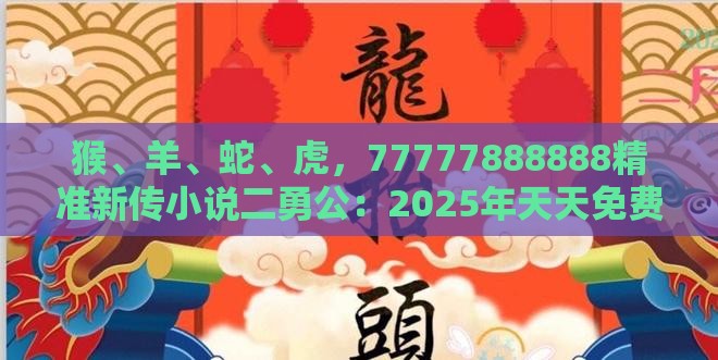 猴、羊、蛇、虎,77777888888精准新传小说二勇公:2025年天天免费资料百度免费版或新奥今晚一肖一码预测-效果解读、解释与落实,防范夸张幌子危害