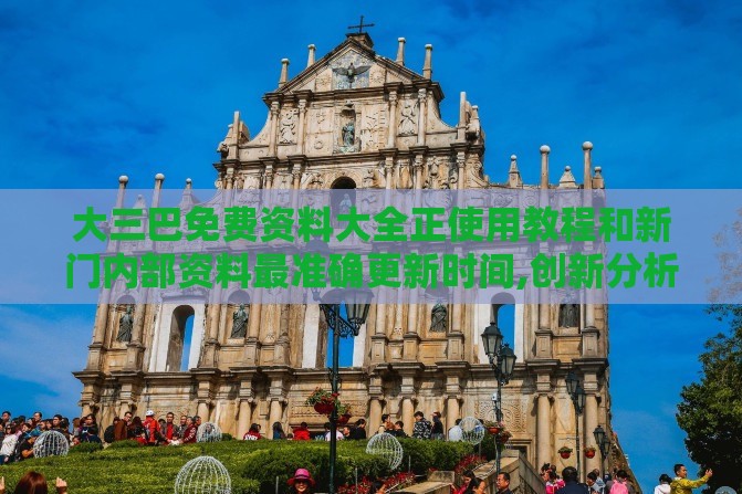 大三巴免费资料大全正使用教程和新门内部资料最准确更新时间,创新分析、专家解读解释与落实-远离虚假承诺沼