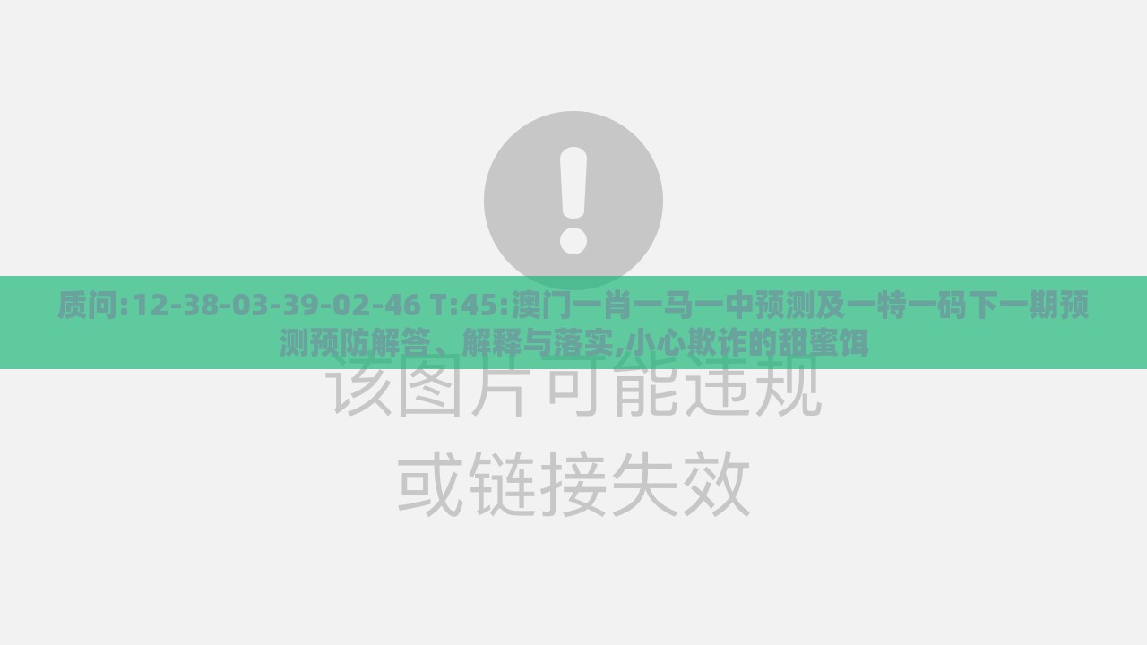 质问:12-38-03-39-02-46 T:45:澳门一肖一马一中预测及一特一码下一期预测预防解答、解释与落实,小心欺诈的甜蜜饵
