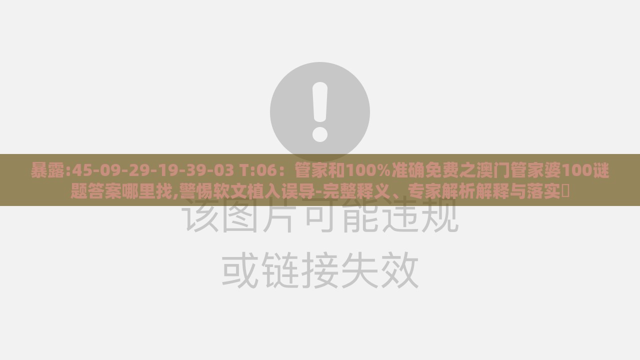 暴露:45-09-29-19-39-03 T:06：管家和100%准确免费之澳门管家婆100谜题答案哪里找,警惕软文植入误导-完整释义、专家解析解释与落实​