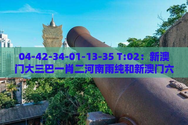 04-42-34-01-13-35 T:02:新澳门大三巴一肖二河南雨纯和新澳门六天天开好彩预测准不准-个人释义、专家解析解释与落实,谨防欺诈的假营销雾