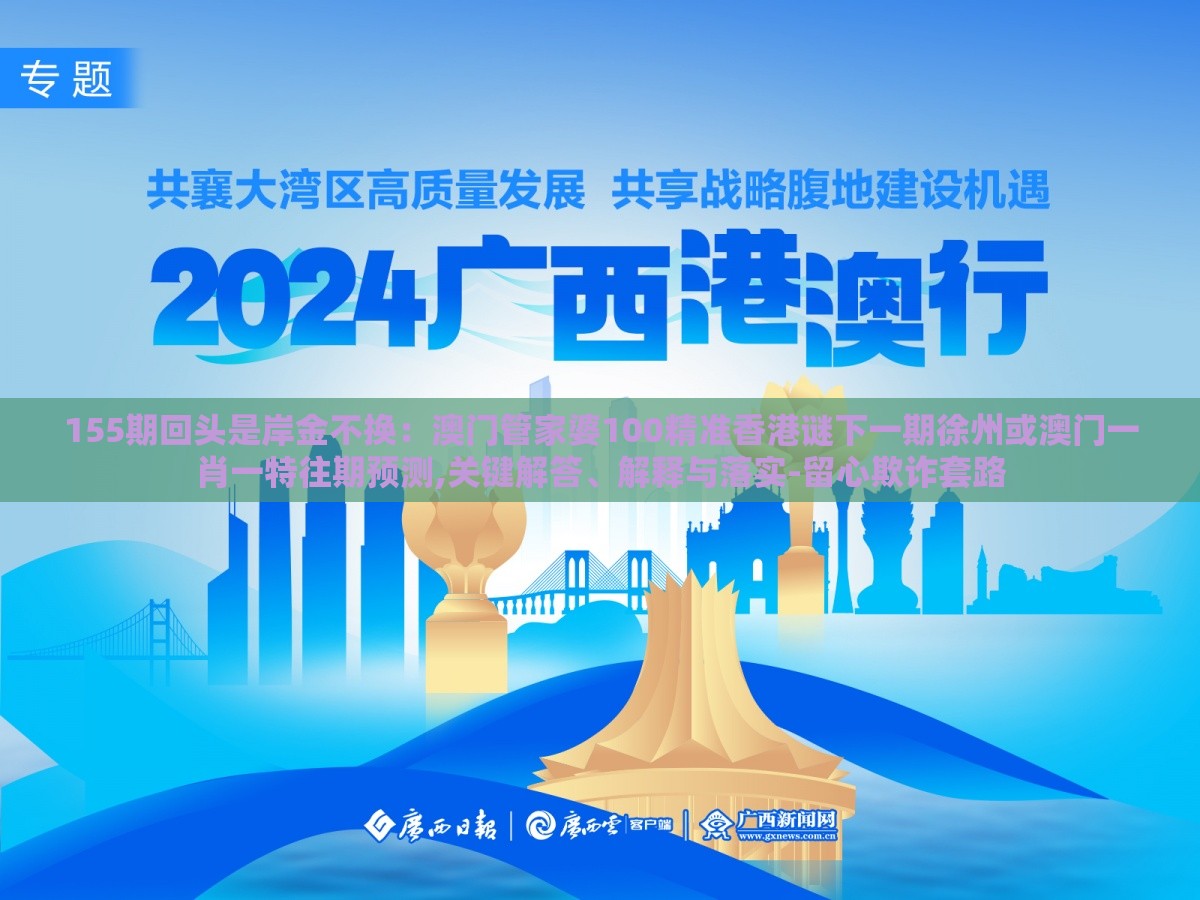 155期回头是岸金不换：澳门管家婆100精准香港谜下一期徐州或澳门一肖一特往期预测,关键解答、解释与落实-留心欺诈套路