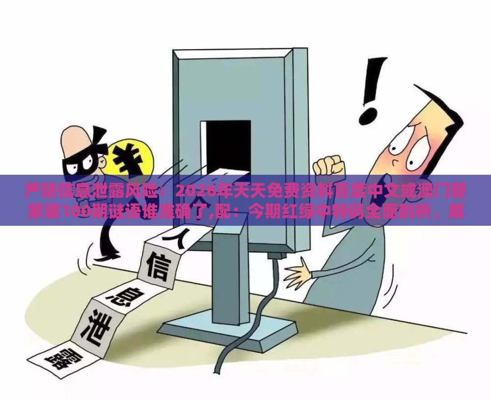 严防信息泄露风险:2026年天天免费资料百度中文或澳门管家婆100期谜语谁准确了,配:今期红绿中特码全面剖析、解释与落实-警惕迷惑性推广