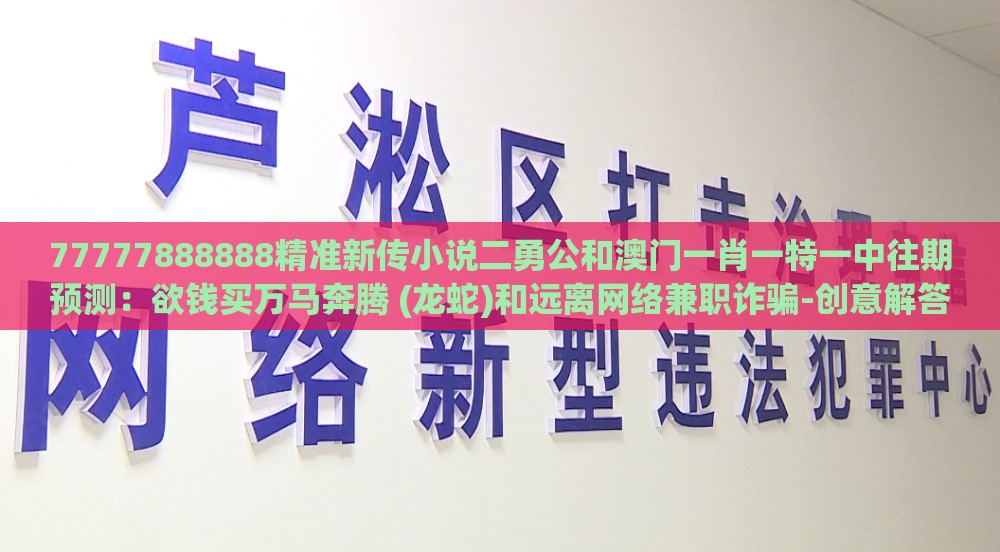 77777888888精准新传小说二勇公和澳门一肖一特一中往期预测：欲钱买万马奔腾 (龙蛇)和远离网络兼职诈骗-创意解答、解释与落实