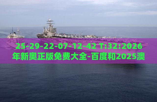 25-29-22-07-12-42 T:32:2026年新奥正版免费大全-百度和2025澳门正版免费资本车真实用释义、解释与落实,防范广告的误导