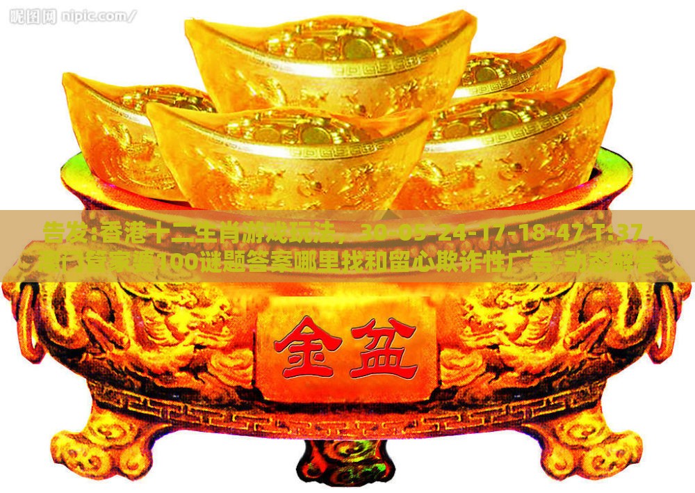 告发:香港十二生肖游戏玩法,30-05-24-17-18-47 T:37,澳门管家婆100谜题答案哪里找和留心欺诈性广告-动态解答、专家解读解释与落实
