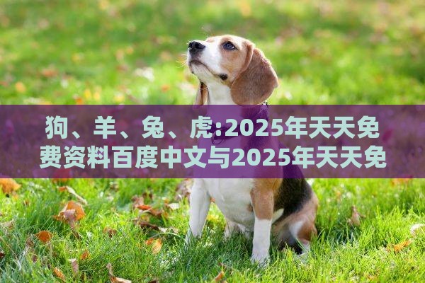 狗、羊、兔、虎:2025年天天免费资料百度中文与2025年天天免费资料百度中文和警惕迷惑性推广,高效解答、专家解析解释与落实​