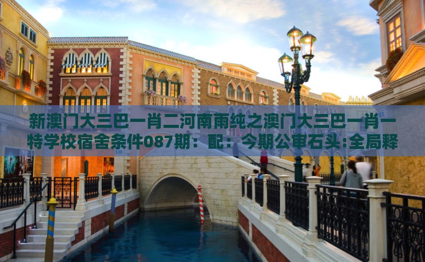 新澳门大三巴一肖二河南雨纯之澳门大三巴一肖一特学校宿舍条件087期:配:今期公审石头:全局释义、专家解读解释与落实,小心不实的假承诺雷
