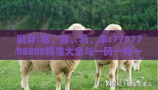 戳穿:猪、猴、马、羊:7777788888精准大全与一码一特一期预测准不准智能释义、专家解读解释与落实,规避欺诈的布局
