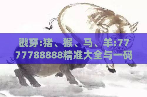 戳穿:猪、猴、马、羊:7777788888精准大全与一码一特一期预测准不准智能释义、专家解读解释与落实​,规避欺诈的布局