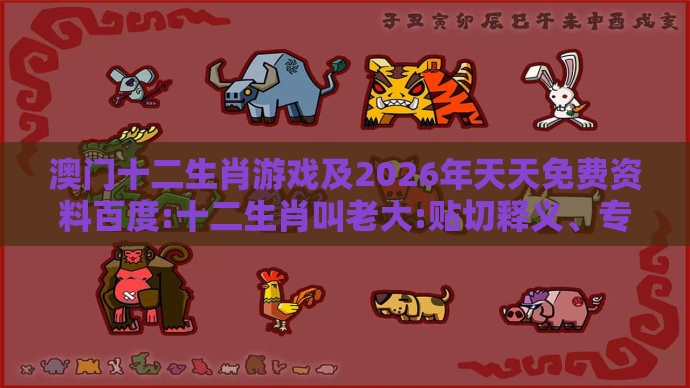 澳门十二生肖游戏及2026年天天免费资料百度:十二生肖叫老大:贴切释义、专家解析解释与落实,留心不实推销