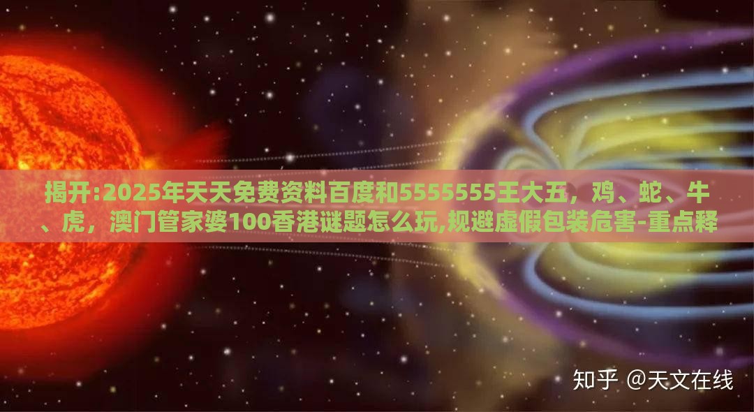 揭开:2025年天天免费资料百度和5555555王大五，鸡、蛇、牛、虎，澳门管家婆100香港谜题怎么玩,规避虚假包装危害-重点释义、解释与落实