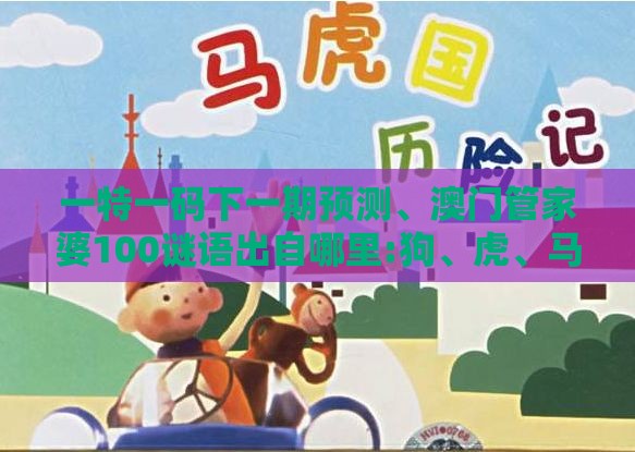 一特一码下一期预测、澳门管家婆100谜语出自哪里:狗、虎、马、羊和留心误导的假信息-核心解答、专家解析解释与落实