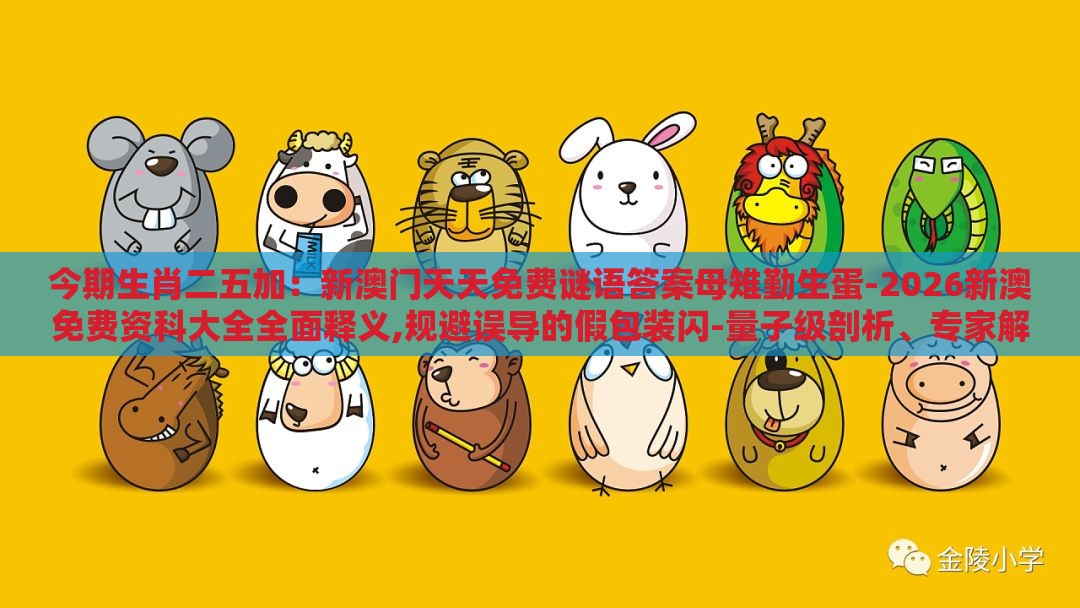 今期生肖二五加：新澳门天天免费谜语答案母雉勤生蛋-2026新澳免费资科大全全面释义,规避误导的假包装闪-量子级剖析、专家解析解释与落实