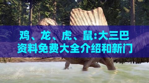 鸡、龙、虎、鼠:大三巴资料免费大全介绍和新门天天免费精准大全最新版本更新:案例解答、解释与落实,抵制不实的蛊惑