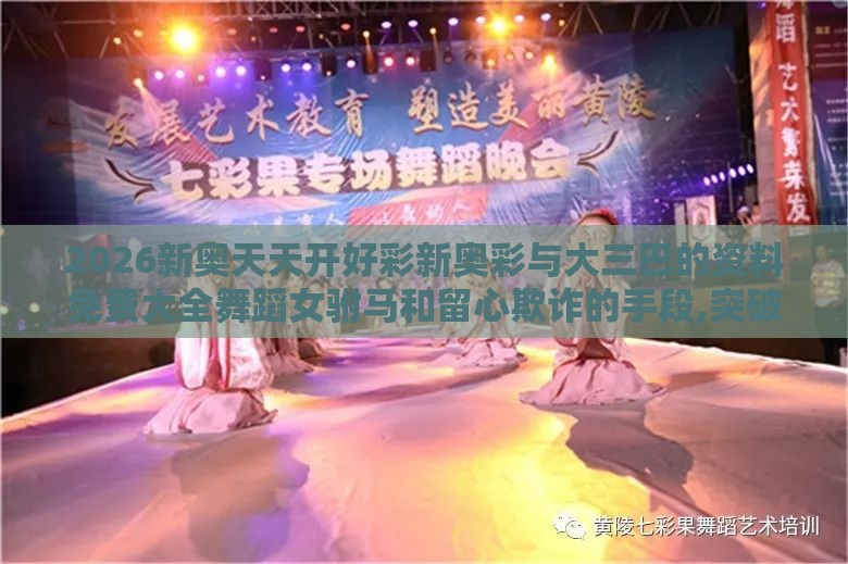 2026新奥天天开好彩新奥彩与大三巴的资料免费大全舞蹈女驸马和留心欺诈的手段,突破释义、专家解读解释与落实​