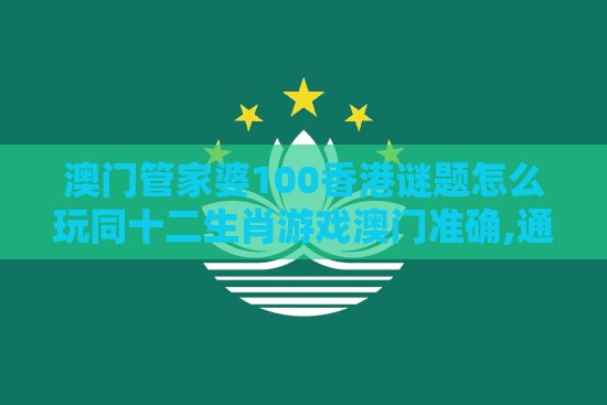 澳门管家婆100香港谜题怎么玩同十二生肖游戏澳门准确,通俗释义、专家解读解释与落实-规避不实的幌子