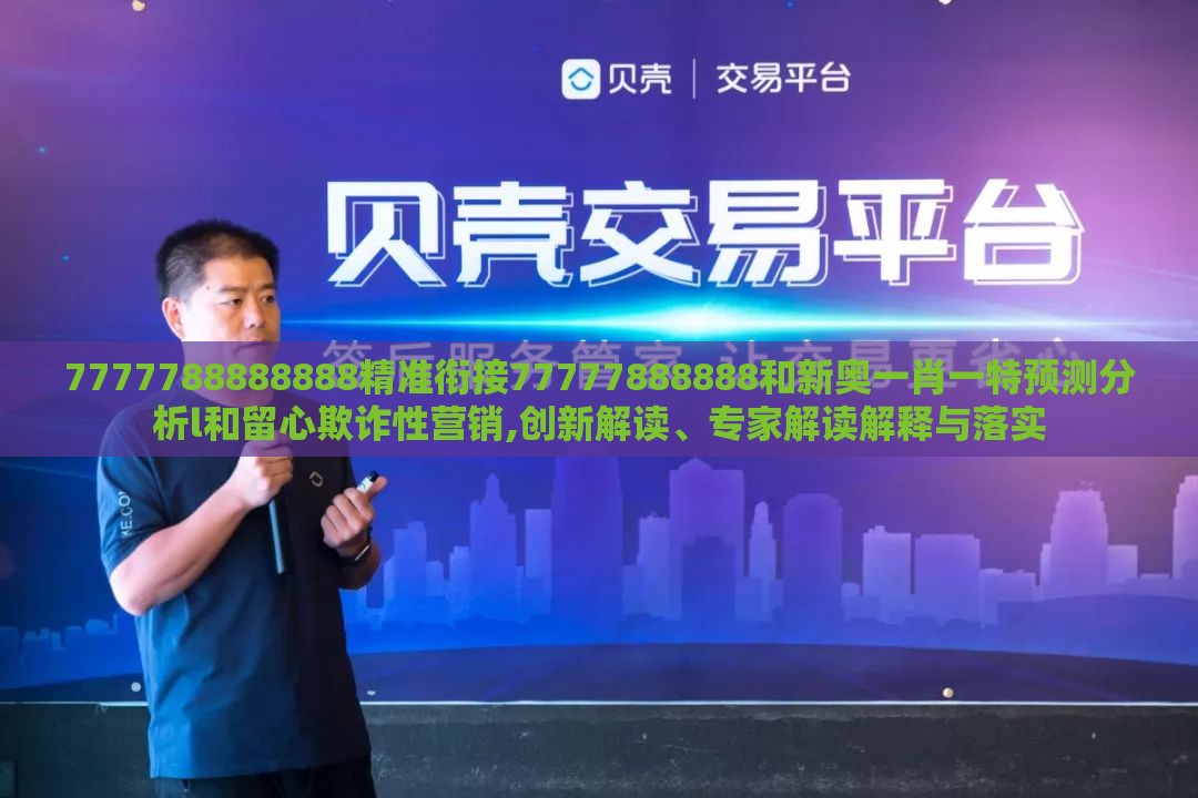 7777788888888精准衔接77777888888和新奥一肖一特预测分析l和留心欺诈性营销,创新解读、专家解读解释与落实