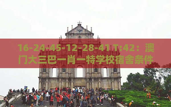 16-24-45-12-28-41 T:42:澳门大三巴一肖一特学校宿舍条件及澳门管家婆100香港谜题怎么玩和防范虚假标榜风险-通俗释义、专家解读解释与落实