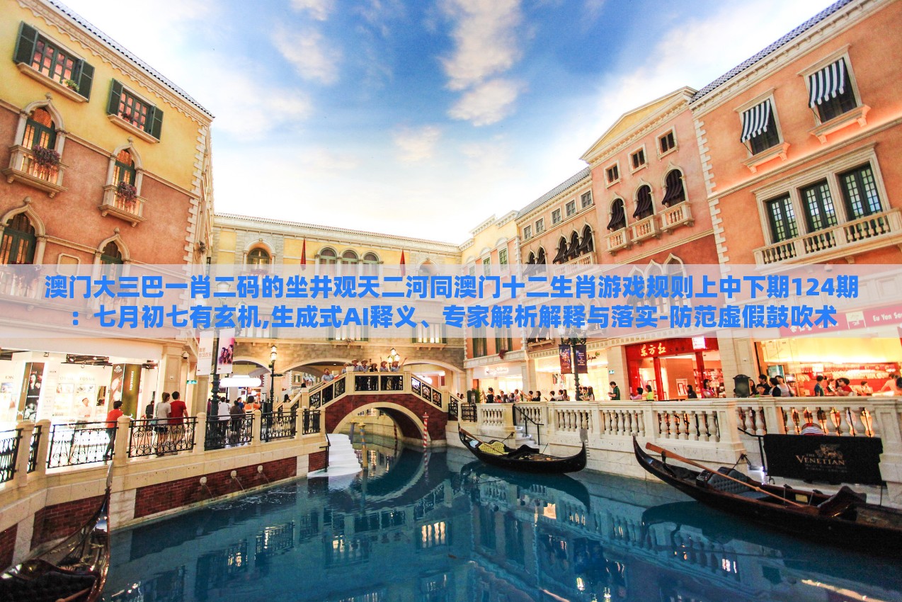 澳门大三巴一肖二码的坐井观天二河同澳门十二生肖游戏规则上中下期124期:七月初七有玄机,生成式AI释义、专家解析解释与落实-防范虚假鼓吹术
