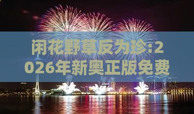 闲花野草反为珍:2026年新奥正版免费大全-百度和2025澳门正版免费资本车真和防范不实的迷雾-数字释义、解释与落实