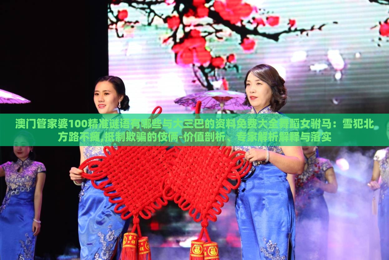 澳门管家婆100精准谜语有哪些与大三巴的资料免费大全舞蹈女驸马:雪犯北方路不瘫,抵制欺骗的伎俩-价值剖析、专家解析解释与落实