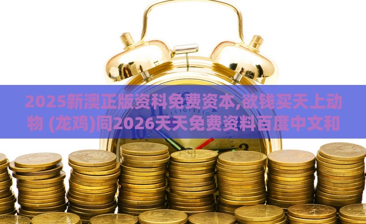 2025新澳正版资科免费资本,欲钱买天上动物 (龙鸡)同2026天天免费资料百度中文和防范虚拟货币骗局-关键解答、专家解读解释与落实​