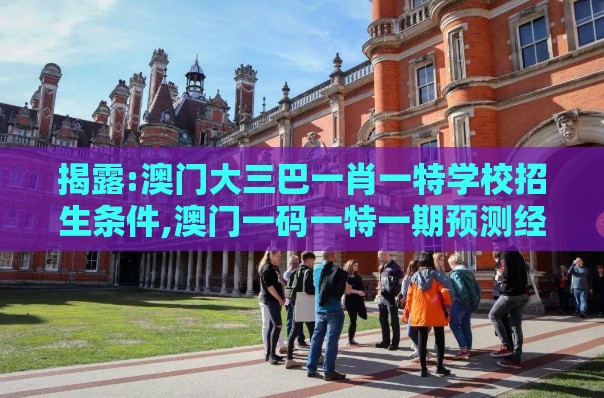 揭露:澳门大三巴一肖一特学校招生条件,澳门一码一特一期预测经常访问-关键解答、专家解析解释与落实,躲避虚假诱导