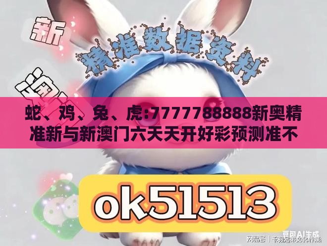蛇、鸡、兔、虎:7777788888新奥精准新与新澳门六天天开好彩预测准不准创新释义、专家解读解释与落实​,防范虚假标榜风险