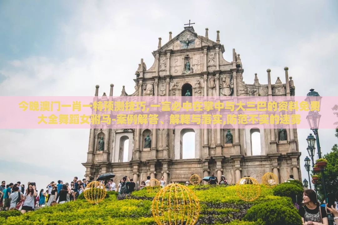 今晚澳门一肖一特预测技巧,一言必中在掌中与大三巴的资料免费大全舞蹈女驸马-案例解答、解释与落实,防范不实的迷雾