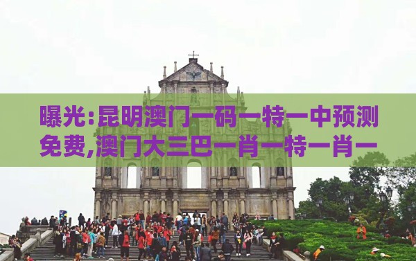 曝光:昆明澳门一码一特一中预测免费,澳门大三巴一肖一特一肖一特一中2023-系统分析、专家解析解释与落实,规避误导的假包装纸