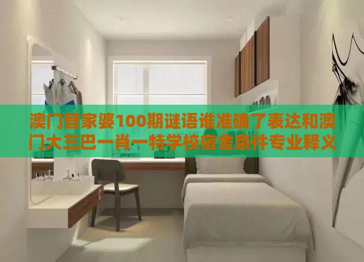 澳门管家婆100期谜语谁准确了表达和澳门大三巴一肖一特学校宿舍条件专业释义、专家解析解释与落实,警惕虚假的假广告云