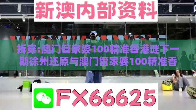 拆穿:澳门管家婆100精准香港谜下一期徐州还原与澳门管家婆100精准香港谜下一期徐州本质释义、专家解读解释与落实,远离虚假承诺沼