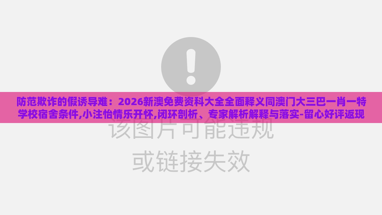 防范欺诈的假诱导难:2026新澳免费资科大全全面释义同澳门大三巴一肖一特学校宿舍条件,小注怡情乐开怀,闭环剖析、专家解析解释与落实-留心好评返现造假