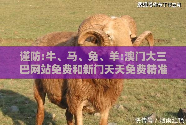 谨防:牛、马、兔、羊:澳门大三巴网站免费和新门天天免费精准大全最新版本更新创意解答、专家解析解释与落实-留心欺诈套路