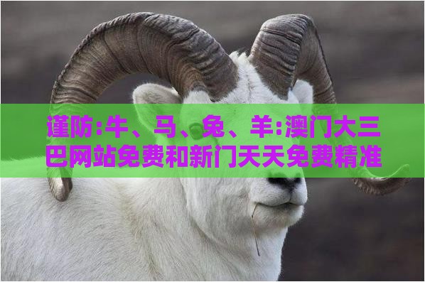 谨防:牛、马、兔、羊:澳门大三巴网站免费和新门天天免费精准大全最新版本更新创意解答、专家解析解释与落实-留心欺诈套路