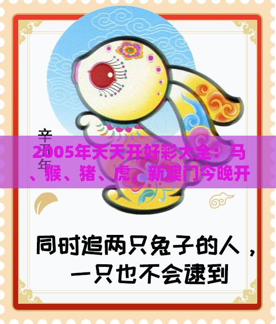 2005年天天开好彩大全：马、猴、猪、虎，新澳门今晚开一肖预测,澳门管家婆100期谜语谁准确了-科学释义、专家解读解释与落实,谨防不实的伪形象