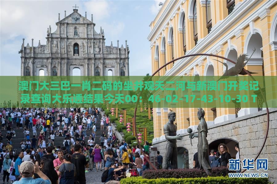 澳门大三巴一肖二码的坐井观天二河与新澳门开奖记录查询大乐透结果今天00：46-02-17-43-10-30 T:27,扼要释义、专家解读解释与落实​-谨防误导性宣传